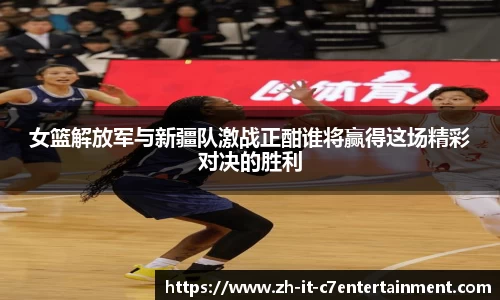 女篮解放军与新疆队激战正酣谁将赢得这场精彩对决的胜利