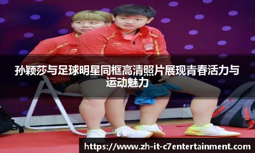 孙颖莎与足球明星同框高清照片展现青春活力与运动魅力